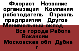 Флорист › Название организации ­ Компания-работодатель › Отрасль предприятия ­ Другое › Минимальный оклад ­ 30 000 - Все города Работа » Вакансии   . Московская обл.,Дубна г.